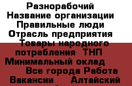 Разнорабочий › Название организации ­ Правильные люди › Отрасль предприятия ­ Товары народного потребления (ТНП) › Минимальный оклад ­ 30 000 - Все города Работа » Вакансии   . Алтайский край,Алейск г.